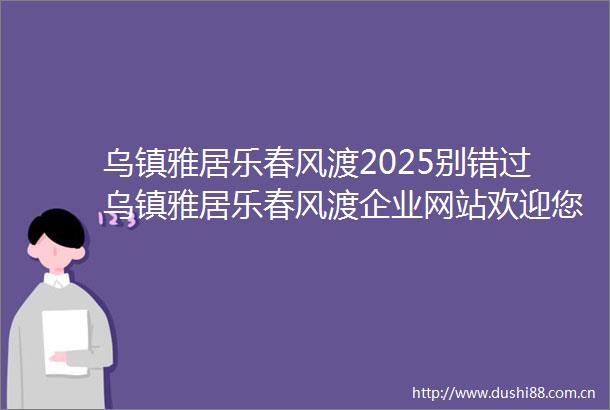 乌镇雅居乐春风渡2025别错过乌镇雅居乐春风渡企业网站欢迎您乌镇雅居乐春风渡首页网站房价户型图楼盘详情
