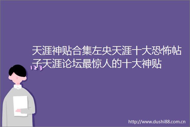 天涯神贴合集左央天涯十大恐怖帖子天涯论坛最惊人的十大神贴