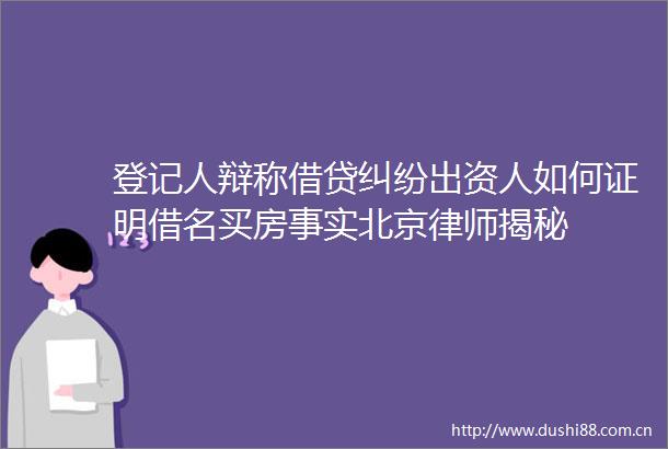 登记人辩称借贷出资人如何证明借名买房事实北京律师揭秘