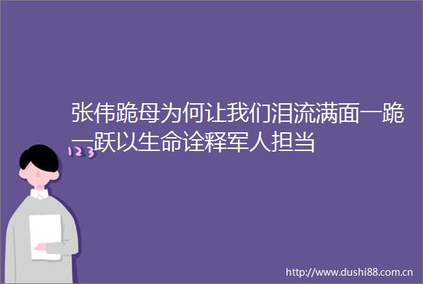 张伟跪母为何让我们泪流满面一跪一跃以生命诠释军人担当