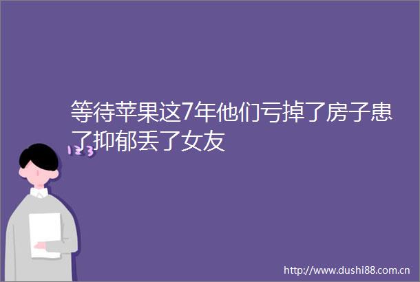 等待苹果这7年他们亏掉了房子患了抑郁丢了女友