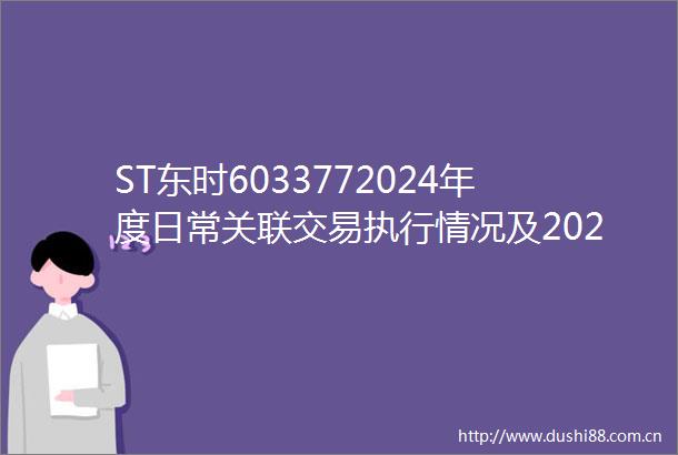 ST东时6033772024年度日常关联交易执行情况及2025年度日常关联交易预计情况