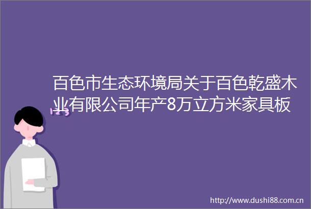 百色市生态环境局关于百色乾盛木业有限公司年产8万立方米家具板项目环境影响评价文件审批的公示