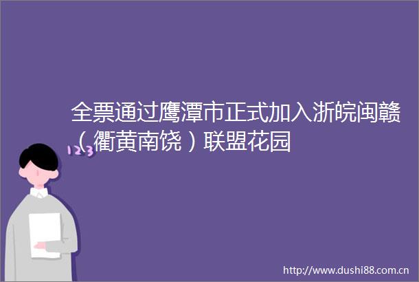 全票通过鹰潭市正式加入浙皖闽赣（衢黄南饶）联盟花园