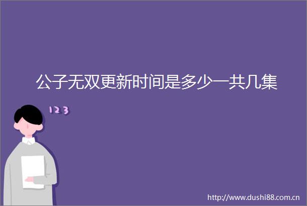 公子无双更新时间是多少一共几集
