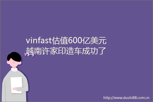 vinfast估值600亿美元越南许家印造车成功了