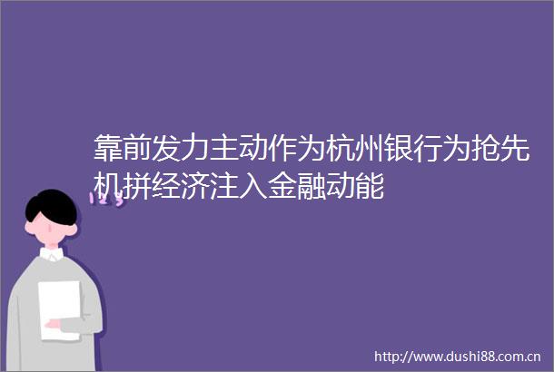 靠前发力主动作为杭州银行为抢先机拼经济注入金融动能