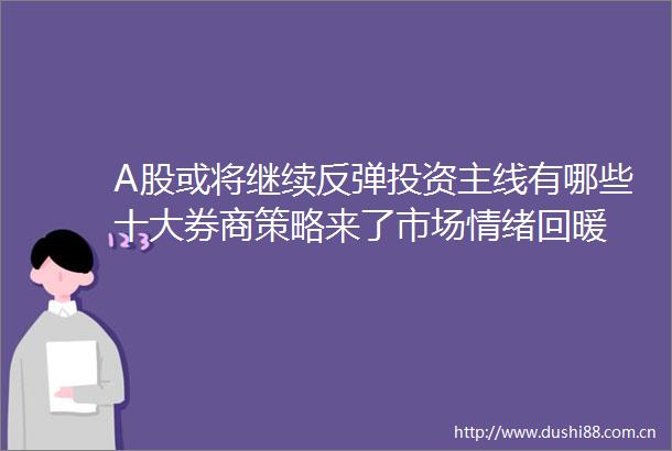 A股或将继续反弹投资主线有哪些十大券商策略来了市场情绪回暖