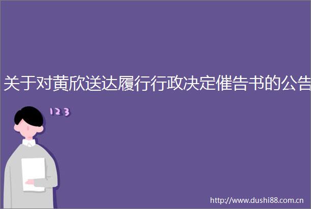 关于对黄欣送达履行行政决定催告书的公告