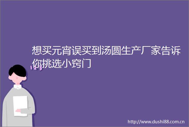 想买元宵误买到汤圆生产厂家告诉你挑选小窍门