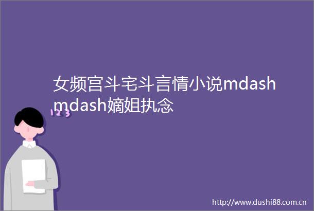 女频宫斗宅斗言情小说mdashmdash嫡姐执念