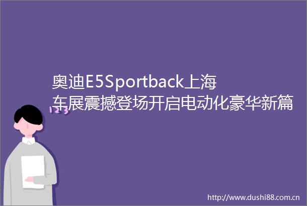 奥迪E5Sportback上海车展震撼登场开启电动化豪华新篇章
