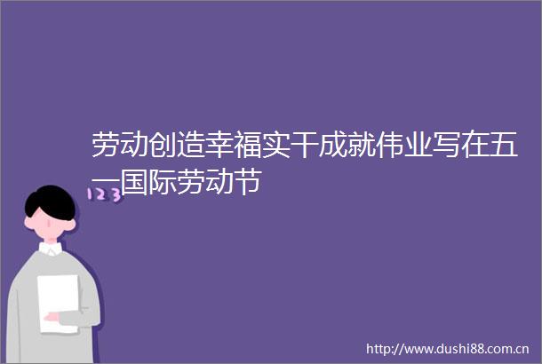 劳动创造幸福实干成就伟业写在五一国际劳动节