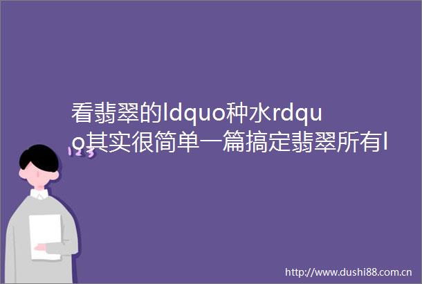 看翡翠的ldquo种水rdquo其实很简单一篇搞定翡翠所有ldquo种水rdquo