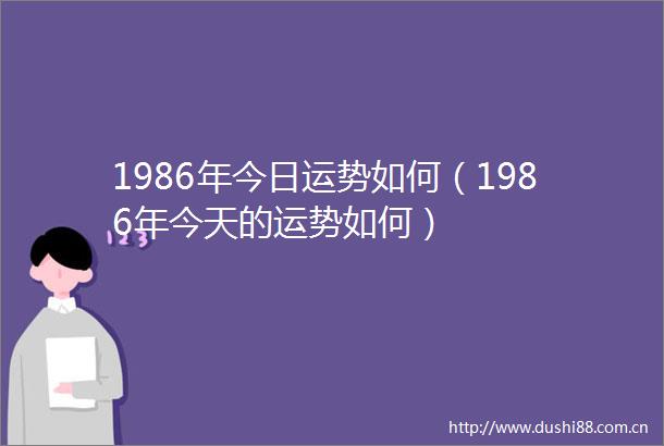 1986年今日运势如何（1986年今天的运势如何）