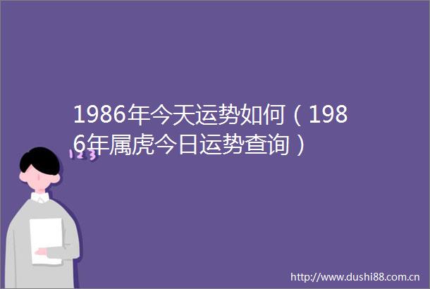 1986年今天运势如何（1986年属虎今日运势查询）
