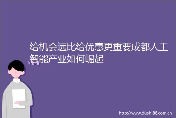 给机会远比给优惠更重要成都人工智能产业如何崛起