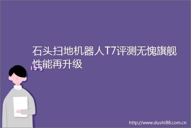 石头扫地机器人T7评测无愧旗舰性能再升级