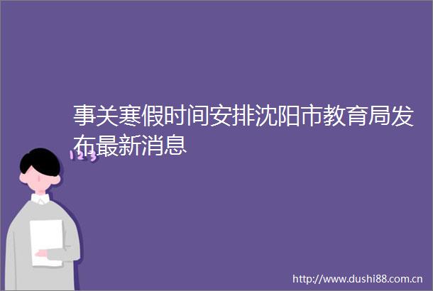 事关寒假时间安排沈阳市教育局发布最新消息
