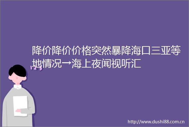 降价降价价格突然暴降海口三亚等地情况→海上夜闻视听汇