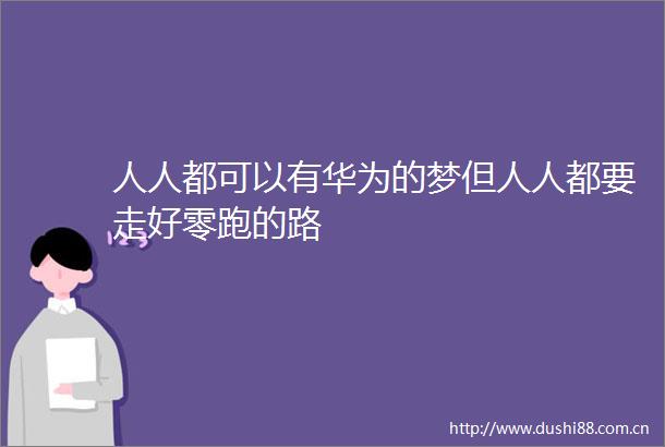 人人都可以有华为的梦但人人都要走好零跑的路