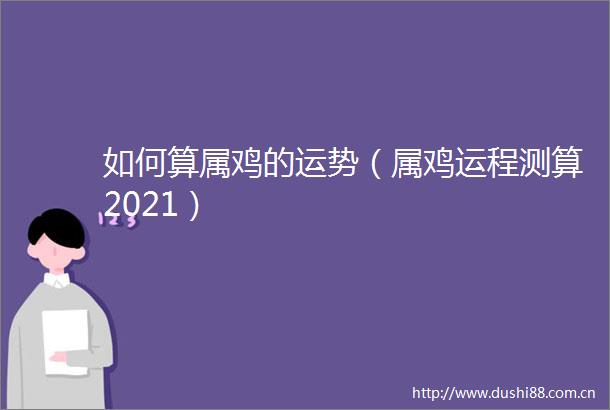 如何算属鸡的运势（属鸡运程测算2021）