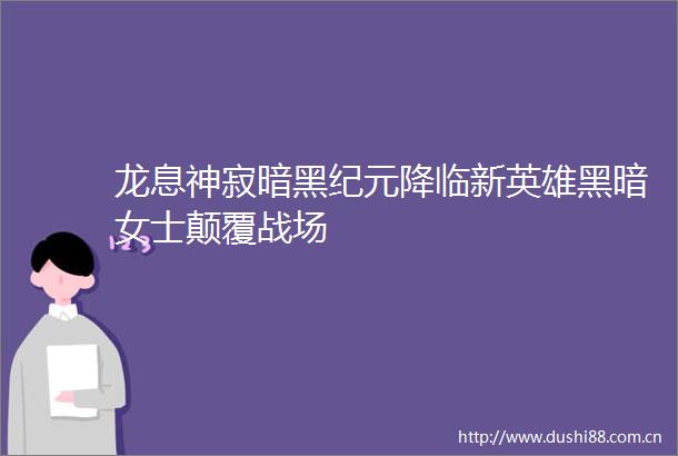 龙息神寂暗黑纪元降临新英雄黑暗女士颠覆战场