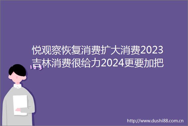 悦观察恢复消费扩大消费2023吉林消费很给力2024更要加把劲