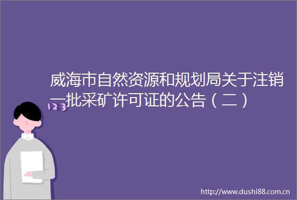 威海市自然资源和规划局关于注销一批采矿许可证的公告（二）