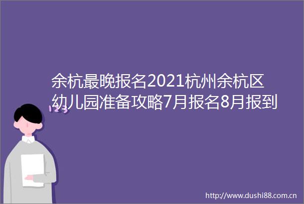 余杭最晚报名2021杭州余杭区幼儿园准备攻略7月报名8月报到不需信息采集