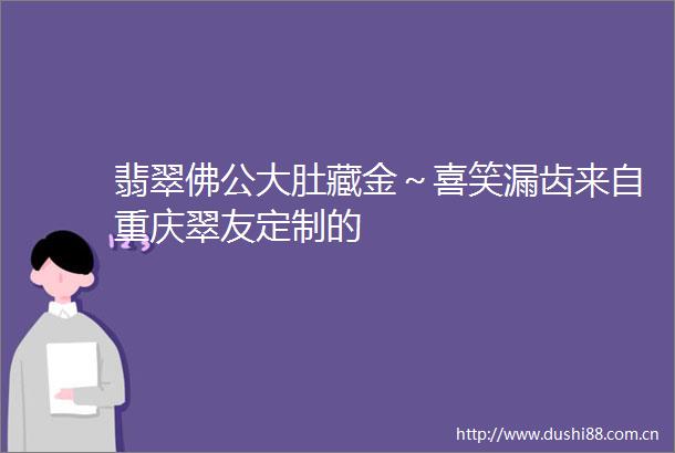 翡翠佛公大肚藏金～喜笑漏齿来自重庆翠友定制的