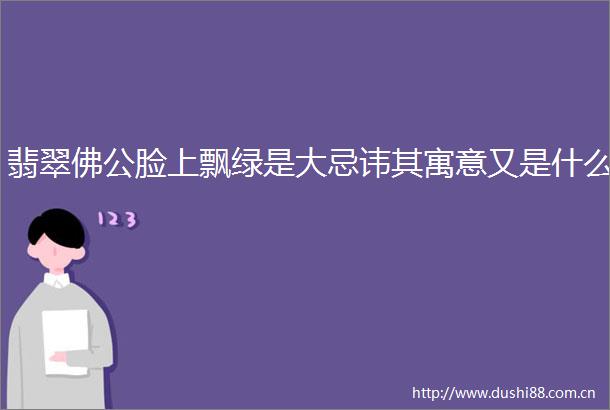 翡翠佛公脸上飘绿是大忌讳其寓意又是什么