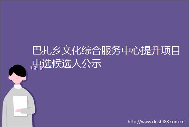 巴扎乡文化综合服务中心提升项目中选候选人公示