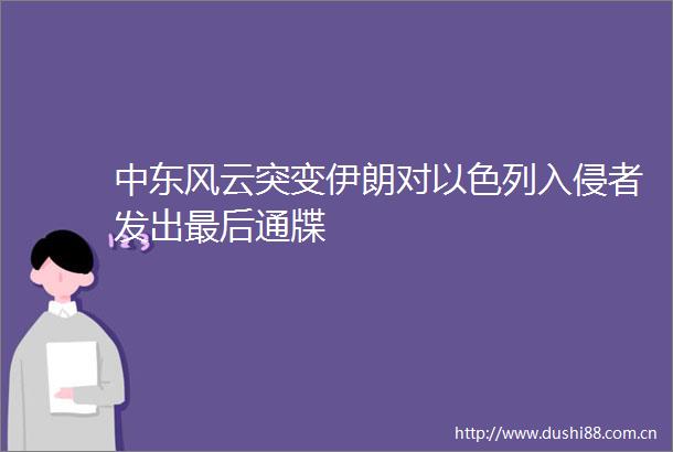 中东风云突变伊朗对以色列入侵者发出最后通牒
