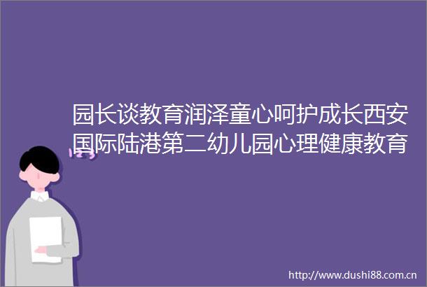 园长谈教育润泽童心呵护成长西安国际陆港第二幼儿园心理健康教育之路