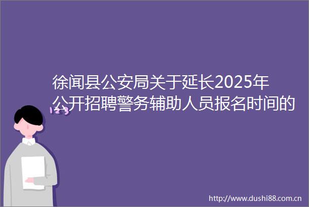徐闻县局关于延长2025年公开招聘警务辅助人员报名时间的公告