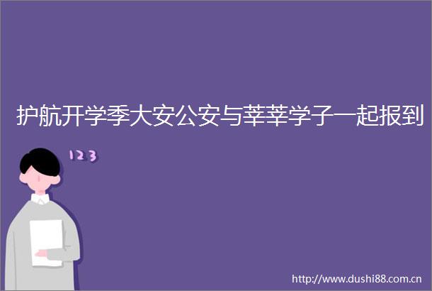 护航开学季大安与莘莘学子一起报到