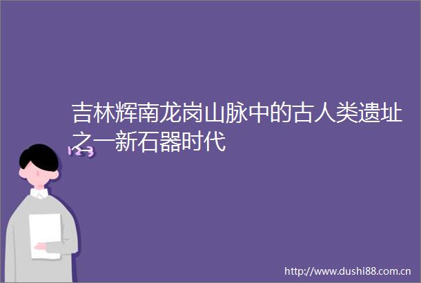吉林辉南龙岗山脉中的古人类遗址之一新石器时代
