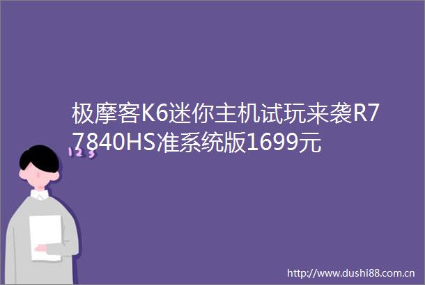 极摩客K6迷你主机试玩来袭R77840HS准系统版1699元新低价你心动了吗