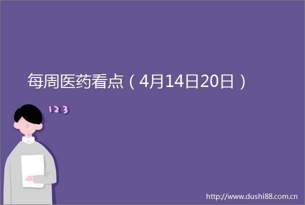 每周医药看点（4月14日20日）