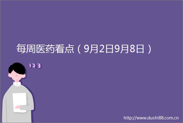 每周医药看点（9月2日9月8日）
