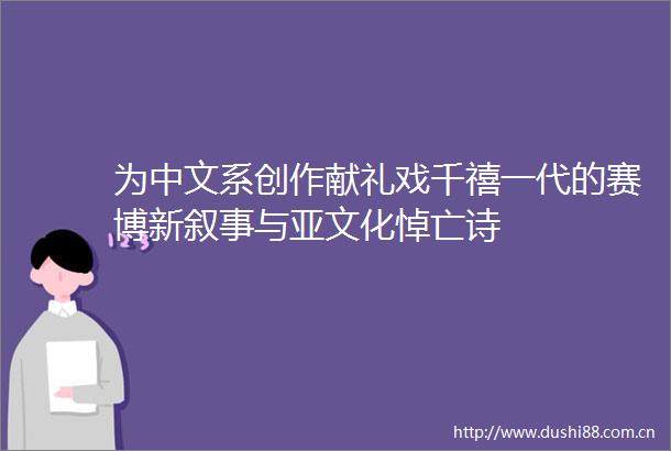 为中文系创作献礼戏千禧一代的赛博新叙事与亚文化悼亡诗