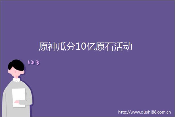 原神瓜分10亿原石活动