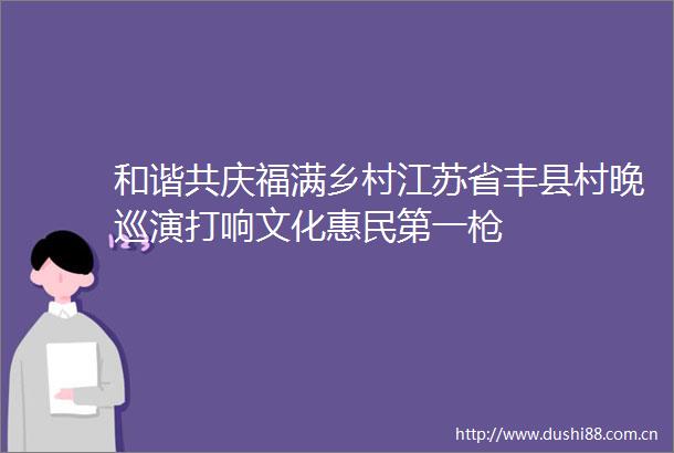 和谐共庆福满乡村江苏省丰县村晚巡演打响文化惠民第一