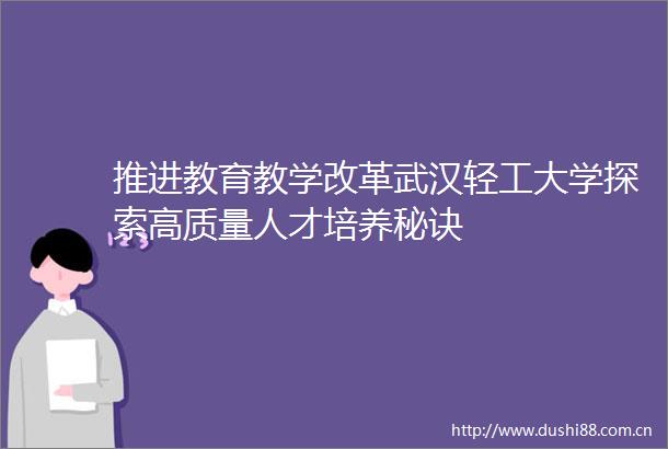 推进教育教学改革武汉轻工大学探索高质量人才培养秘诀