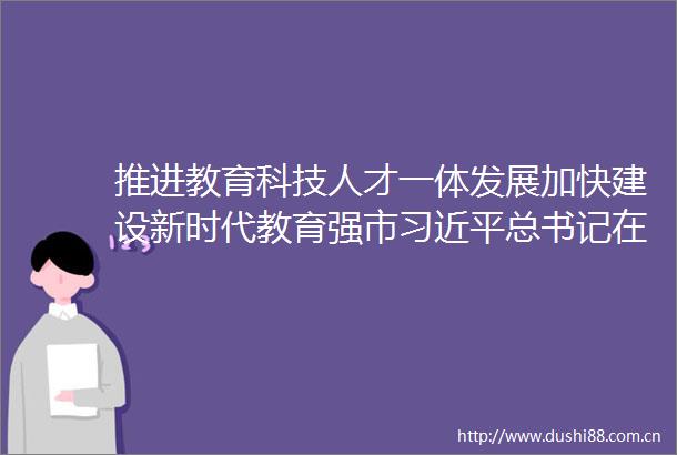 推进教育科技人才一体发展加快建设新时代教育强市总书记在民盟民进教育界联组会上的重要讲话在重庆各界引发热烈反响