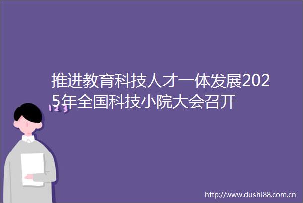 推进教育科技人才一体发展2025年全国科技小院大会召开
