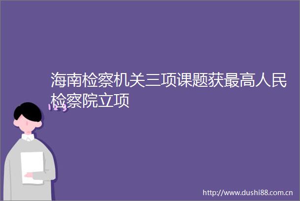海南检察机关三项课题获最高检察院立项