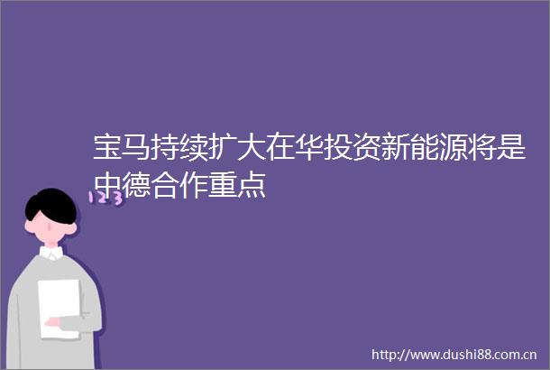 宝马持续扩大在华投资新能源将是中德合作重点