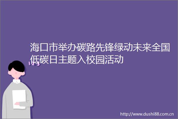 海口市举办碳路先锋绿动未来全国低碳日主题入校园活动